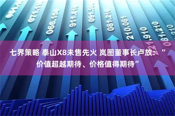 七界策略 泰山X8未售先火 岚图董事长卢放：“价值超越期待、价格值得期待”