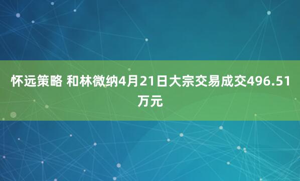 怀远策略 和林微纳4月21日大宗交易成交496.51万元