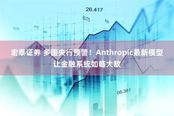 宏泰证券 多国央行预警！Anthropic最新模型让金融系统如临大敌