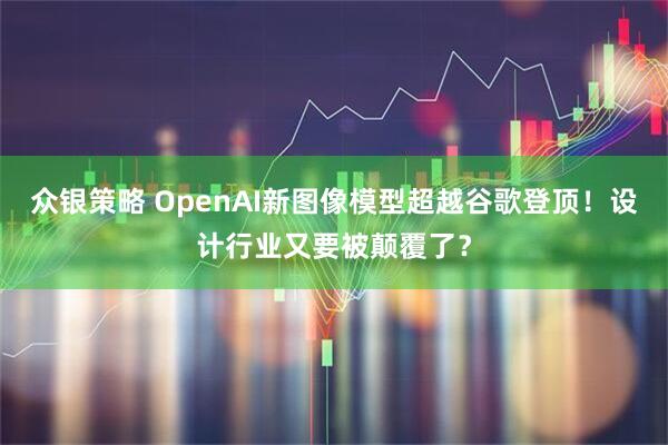 众银策略 OpenAI新图像模型超越谷歌登顶！设计行业又要被颠覆了？