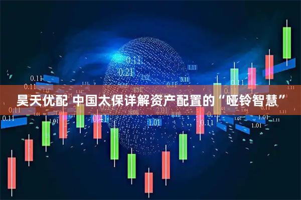 昊天优配 中国太保详解资产配置的“哑铃智慧”