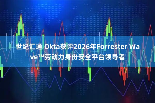 世纪汇通 Okta获评2026年Forrester Wave™劳动力身份安全平台领导者