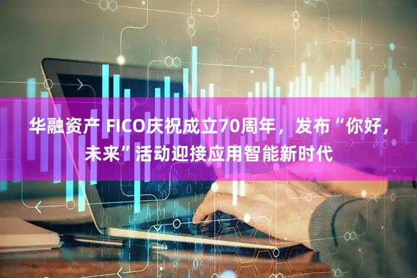 华融资产 FICO庆祝成立70周年，发布“你好，未来”活动迎接应用智能新时代