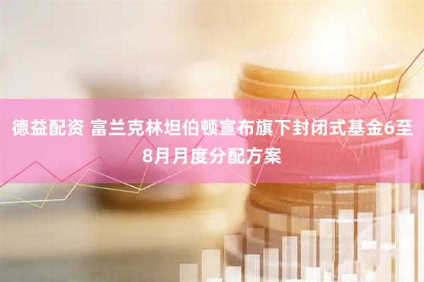 德益配资 富兰克林坦伯顿宣布旗下封闭式基金6至8月月度分配方案