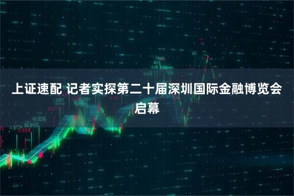 上证速配 记者实探第二十届深圳国际金融博览会启幕