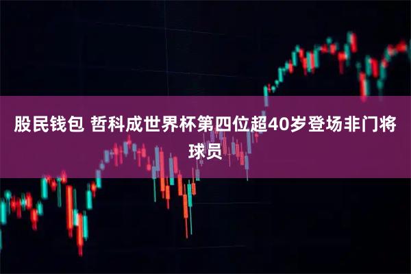 股民钱包 哲科成世界杯第四位超40岁登场非门将球员