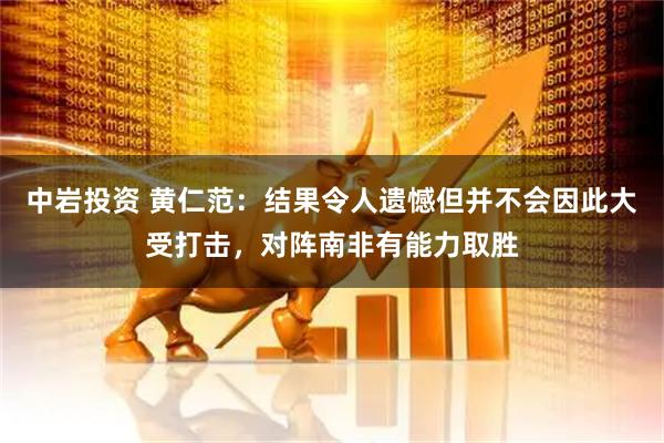 中岩投资 黄仁范：结果令人遗憾但并不会因此大受打击，对阵南非有能力取胜