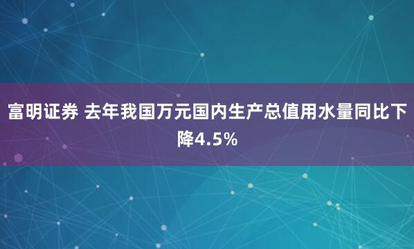 富明证券 去年我国万元国内生产总值用水量同比下降4.5%
