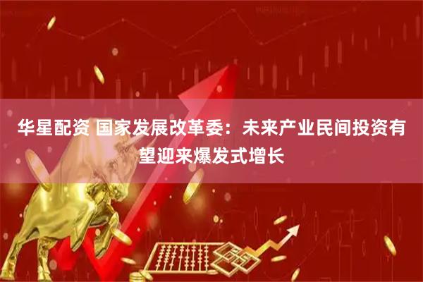 华星配资 国家发展改革委：未来产业民间投资有望迎来爆发式增长