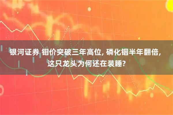 银河证券 钼价突破三年高位, 磷化铟半年翻倍, 这只龙头为何还在装睡?