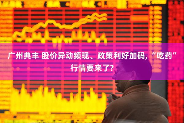 广州典丰 股价异动频现、政策利好加码, “吃药”行情要来了?