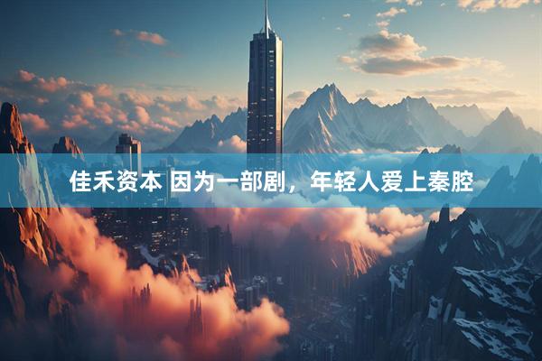 佳禾资本 因为一部剧，年轻人爱上秦腔