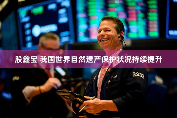 股鑫宝 我国世界自然遗产保护状况持续提升