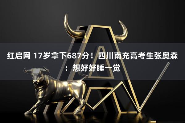 红启网 17岁拿下687分！四川南充高考生张奥森：想好好睡一觉