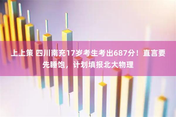 上上策 四川南充17岁考生考出687分！直言要先睡饱，计划填报北大物理