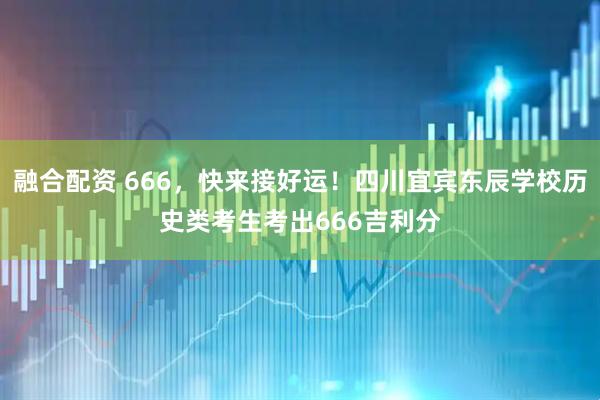 融合配资 666，快来接好运！四川宜宾东辰学校历史类考生考出666吉利分