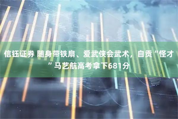 信钰证券 随身带铁扇、爱武侠会武术，自贡“怪才”马艺航高考拿下681分