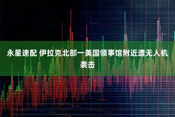 永星速配 伊拉克北部一美国领事馆附近遭无人机袭击