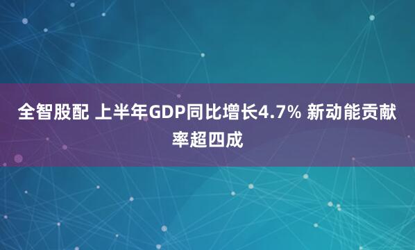 全智股配 上半年GDP同比增长4.7% 新动能贡献率超四成