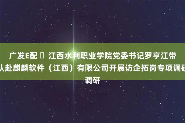 广发E配 江西水利职业学院党委书记罗亨江带队赴麒麟软件(江西)有限公司开展访企拓岗专项调研