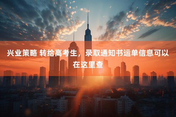 兴业策略 转给高考生，录取通知书运单信息可以在这里查