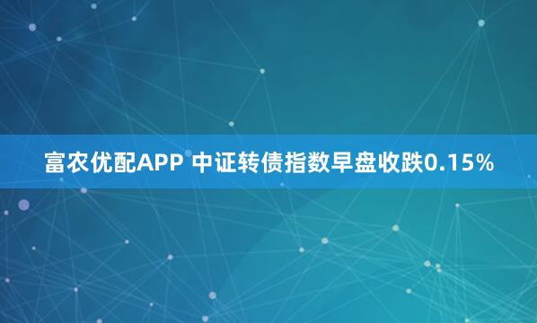 富农优配APP 中证转债指数早盘收跌0.15%