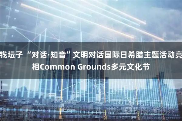 钱坛子 “对话·知音”文明对话国际日希腊主题活动亮相Common Grounds多元文化节