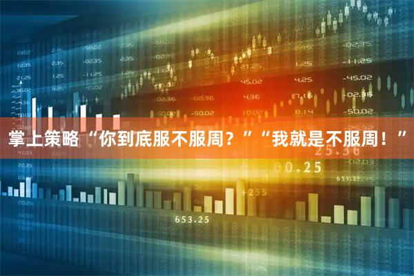 掌上策略 “你到底服不服周？”“我就是不服周！”