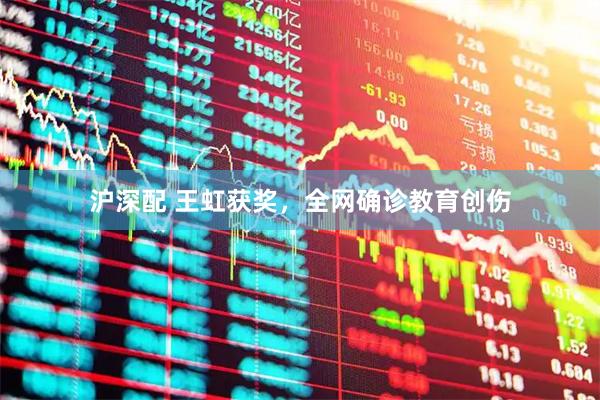 沪深配 王虹获奖，全网确诊教育创伤